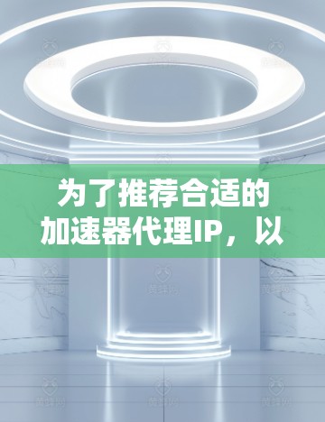 为了推荐合适的加速器代理IP,以下是一些关键步骤和建议 为了推荐合适的加速器代理IP,以下是一些关键步骤和建议