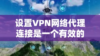设置VPN网络代理连接是一个有效的方法来保护隐私和安全。以下是分步骤的指南，帮助您轻松完成配置过程