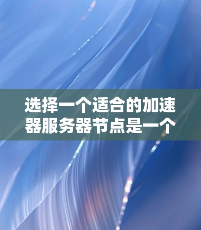 选择一个适合的加速器服务器节点是一个复杂的过程，需要综合考虑多个因素。以下是对此过程的详细总结和建议