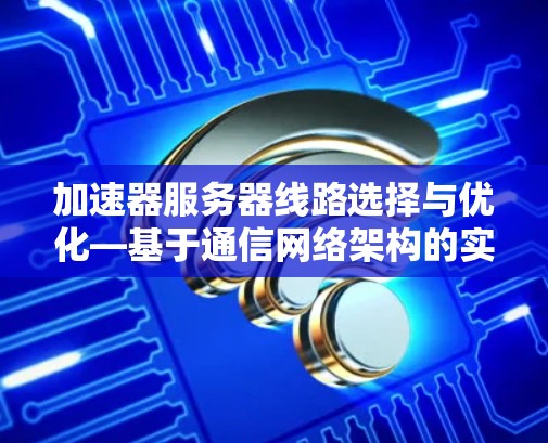 加速器服务器线路选择与优化—基于通信网络架构的实践指南 加速器服务器线路选择与优化—基于通信网络架构的实践指南