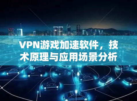 VPN游戏加速软件,技术原理与应用场景分析 VPN游戏加速软件,技术原理与应用场景分析
