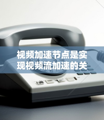 视频加速节点是实现视频流加速的关键技术，通过分布式分割和协作显著提升播放性能。以下是对其工作原理的详细分析