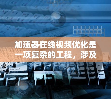 加速器在线视频优化是一项复杂的工程，涉及到视频处理、编码、传输和显示等多个环节。以下是一些可能的优化策略和思路，帮助你在加速器和视频优化方面取得更好的效果