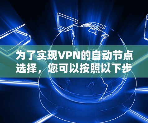 为了实现VPN的自动节点选择,您可以按照以下步骤进行操作 为了实现VPN的自动节点选择,您可以按照以下步骤进行操作