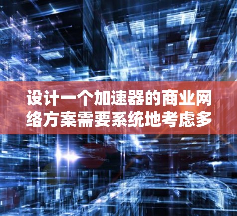 设计一个加速器的商业网络方案需要系统地考虑多个方面,以确保方案的可行性和竞争力。以下是一个结构化的总结,帮助你更好地理解和实施这个方案 设计一个加速器的商业网络方案需要系统地考虑多个方面,以确保方案的可行性和竞争力。以下是一个结构化的总结,帮助你更好地理解和实施这个方案
