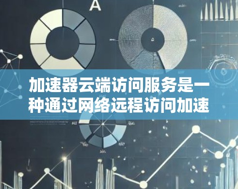 加速器云端访问服务是一种通过网络远程访问加速器内存或存储资源的技术，旨在提高数据和应用的访问速度。以下是对加速器云端访问服务的详细分析