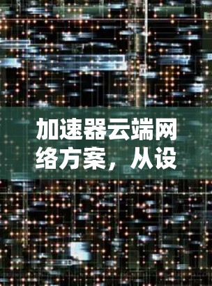 加速器云端网络方案，从设计到实施的全面的分析