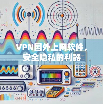 VPN国外上网软件,安全隐私的利器 VPN国外上网软件,安全隐私的利器
