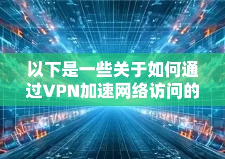 以下是一些关于如何通过VPN加速网络访问的方法和建议 以下是一些关于如何通过VPN加速网络访问的方法和建议