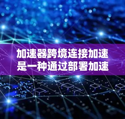 加速器跨境连接加速是一种通过部署加速器在云边缘，优化跨境数据传输的技术，旨在解决带宽限制、延迟和网络不稳定性问题，提升数据传输效率和可靠性。以下是对该技术的详细分析和总结