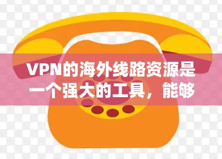 VPN的海外线路资源是一个强大的工具,能够帮助用户绕过地理限制,保护隐私,并提供安全的网络连接。以下是对VPN海外线路资源的详细总结 VPN的海外线路资源是一个强大的工具,能够帮助用户绕过地理限制,保护隐私,并提供安全的网络连接。以下是对VPN海外线路资源的详细总结