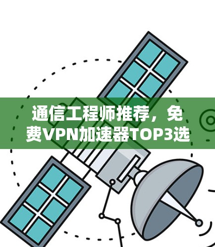 通信工程师推荐，免费VPN加速器TOP3选择