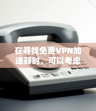 在寻找免费VPN加速器时，可以考虑以下几种方案