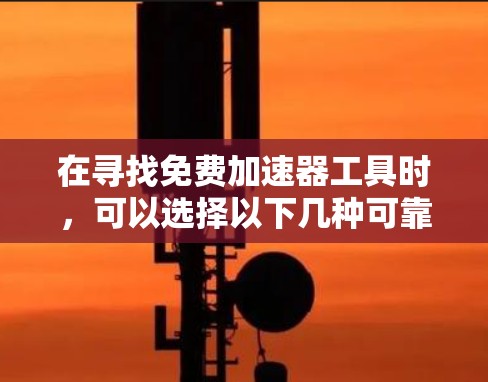 在寻找免费加速器工具时,可以选择以下几种可靠的选项,它们在速度和易用性方面表现较好 在寻找免费加速器工具时,可以选择以下几种可靠的选项,它们在速度和易用性方面表现较好