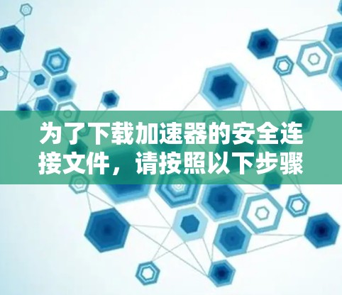 为了下载加速器的安全连接文件,请按照以下步骤操作 为了下载加速器的安全连接文件,请按照以下步骤操作