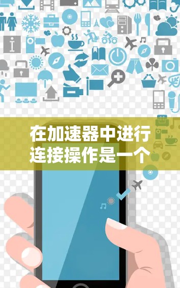 在加速器中进行连接操作是一个涉及多个层面的复杂任务，涵盖了物理连接、网络配置、软件集成以及安全措施等多个方面。以下是对这一过程的分步骤总结和建议