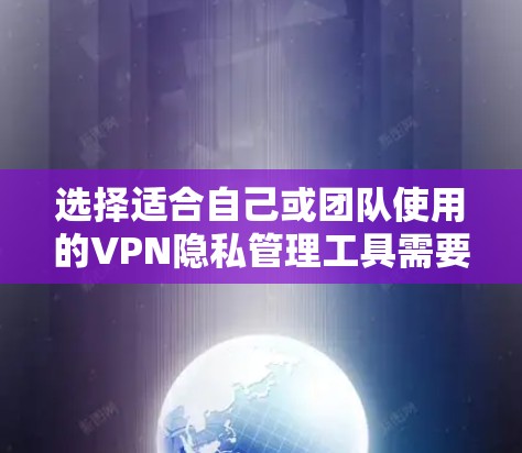 选择适合自己或团队使用的VPN隐私管理工具需要综合考虑多个因素,以下是一个逐步的分析和选择过程 选择适合自己或团队使用的VPN隐私管理工具需要综合考虑多个因素,以下是一个逐步的分析和选择过程