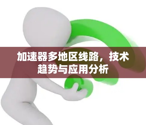 加速器多地区线路,技术趋势与应用分析 加速器多地区线路,技术趋势与应用分析