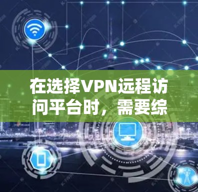 在选择VPN远程访问平台时,需要综合考虑以下关键因素 在选择VPN远程访问平台时,需要综合考虑以下关键因素