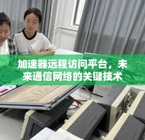加速器远程访问平台,未来通信网络的关键技术 加速器远程访问平台,未来通信网络的关键技术