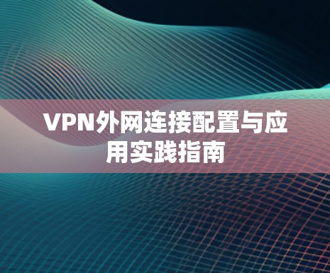 VPN外网连接配置与应用实践指南 VPN外网连接配置与应用实践指南