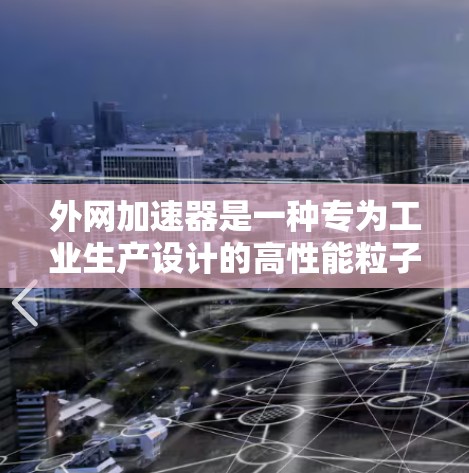 外网加速器是一种专为工业生产设计的高性能粒子加速设备，主要用于高能粒子束应用领域。以下是对其结构和特点的详细分析