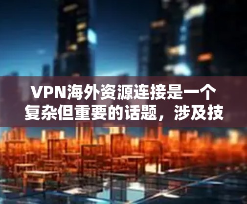VPN海外资源连接是一个复杂但重要的话题,涉及技术、法律和安全等多个方面。以下是对VPN海外资源连接的一步步解释和建议 VPN海外资源连接是一个复杂但重要的话题,涉及技术、法律和安全等多个方面。以下是对VPN海外资源连接的一步步解释和建议