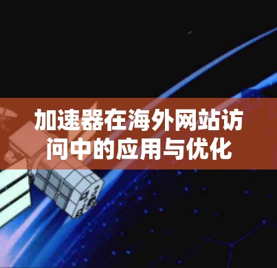 加速器在海外网站访问中的应用与优化 加速器在海外网站访问中的应用与优化