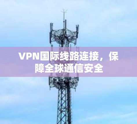 VPN国际线路连接,保障全球通信安全 VPN国际线路连接,保障全球通信安全
