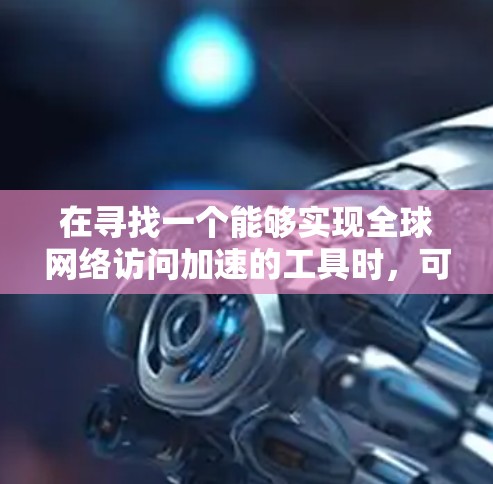 在寻找一个能够实现全球网络访问加速的工具时,可以考虑以下几种方案,并根据需求进行选择 在寻找一个能够实现全球网络访问加速的工具时,可以考虑以下几种方案,并根据需求进行选择