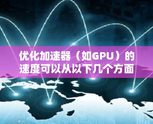 优化加速器(如GPU)的速度可以从以下几个方面进行 优化加速器(如GPU)的速度可以从以下几个方面进行