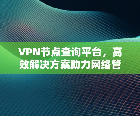 VPN节点查询平台,高效解决方案助力网络管理 VPN节点查询平台,高效解决方案助力网络管理