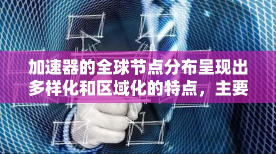 加速器的全球节点分布呈现出多样化和区域化的特点,主要集中在网络中心城市和数据中心所在地。以下是对加速器全球节点情况的详细分析 加速器的全球节点分布呈现出多样化和区域化的特点,主要集中在网络中心城市和数据中心所在地。以下是对加速器全球节点情况的详细分析