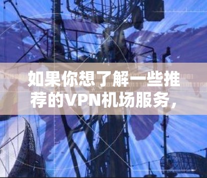 如果你想了解一些推荐的VPN机场服务，可以参考以下几种常见的VPN服务提供商，它们各自有不同的特点和优势