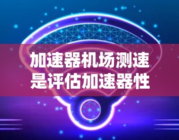 加速器机场测速是评估加速器性能的关键过程,旨在测量加速器在数据包处理、延迟和吞吐量方面的表现。以下是对这一过程的详细分析和总结 加速器机场测速是评估加速器性能的关键过程,旨在测量加速器在数据包处理、延迟和吞吐量方面的表现。以下是对这一过程的详细分析和总结