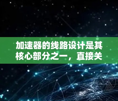 加速器的线路设计是其核心部分之一，直接关系到加速器的性能和稳定性。以下是关于加速器<strong>机场线路</strong>设计的一些关键点和要素