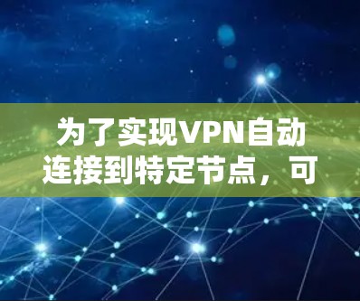 为了实现VPN自动连接到特定节点，可以按照以下步骤进行操作