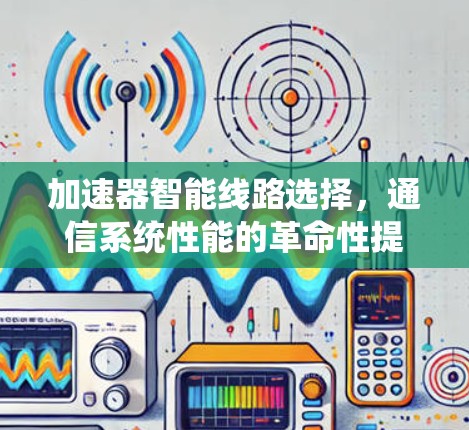 加速器智能线路选择，通信系统性能的革命性提升