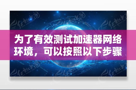 为了有效测试加速器网络环境，可以按照以下步骤进行