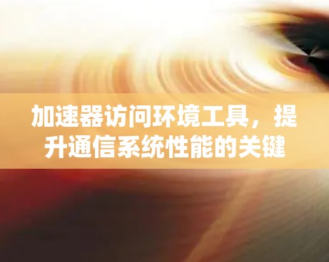 加速器访问环境工具,提升通信系统性能的关键技术 加速器访问环境工具,提升通信系统性能的关键技术