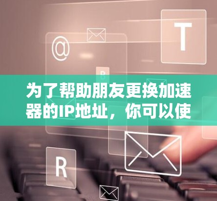 为了帮助朋友更换加速器的IP地址,你可以使用以下几种工具,这些工具可以根据需求自动切换IP地址,提高加速器的使用体验 为了帮助朋友更换加速器的IP地址,你可以使用以下几种工具,这些工具可以根据需求自动切换IP地址,提高加速器的使用体验