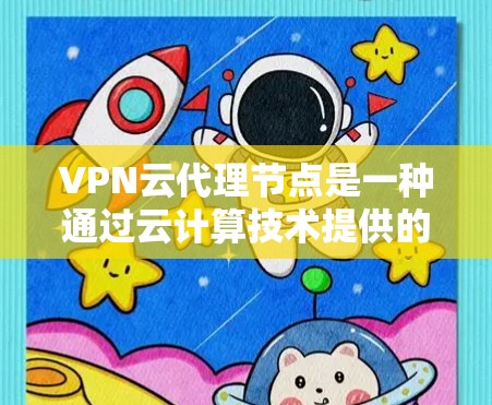 VPN云代理节点是一种通过云计算技术提供的网络服务，旨在为用户提供安全、灵活且高效的网络访问解决方案。以下是对VPN云代理节点的详细分析和总结