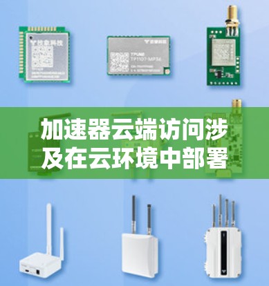 加速器云端访问涉及在云环境中部署和使用加速器，以提升数据传输和访问性能。以下是关于加速器云端访问的详细解释