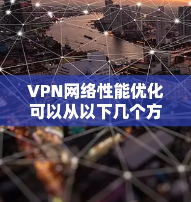 VPN网络性能优化可以从以下几个方面入手,以提升VPN的连接速度、稳定性和使用体验 VPN网络性能优化可以从以下几个方面入手,以提升VPN的连接速度、稳定性和使用体验