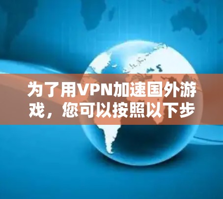 为了用VPN加速国外游戏,您可以按照以下步骤操作 为了用VPN加速国外游戏,您可以按照以下步骤操作