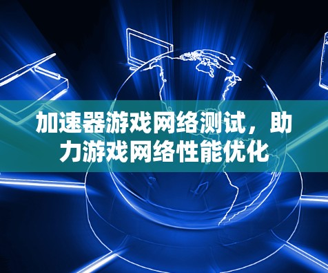 加速器游戏网络测试,助力游戏网络性能优化 加速器游戏网络测试,助力游戏网络性能优化