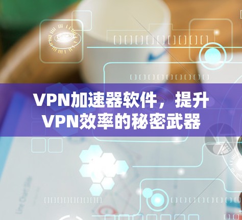 VPN加速器软件,提升VPN效率的秘密武器 VPN加速器软件,提升VPN效率的秘密武器