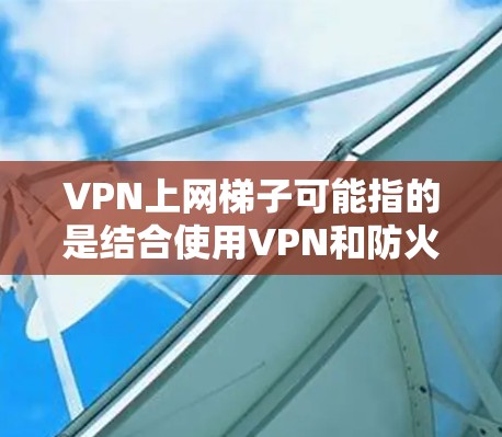 VPN上网梯子可能指的是结合使用VPN和防火墙(防火墙通常也称为梯子或防火长城)来保护网络安全和隐私。以下是一些关键点 VPN上网梯子可能指的是结合使用VPN和防火墙(防火墙通常也称为梯子或防火长城)来保护网络安全和隐私。以下是一些关键点