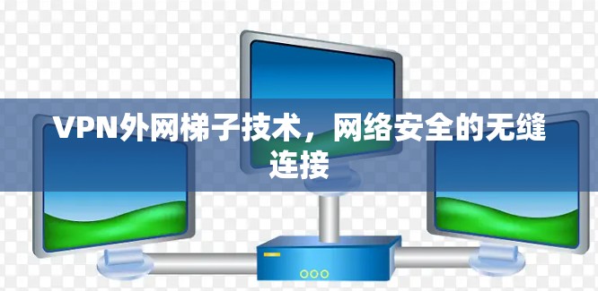 VPN外网梯子技术,网络安全的无缝连接 VPN外网梯子技术,网络安全的无缝连接
