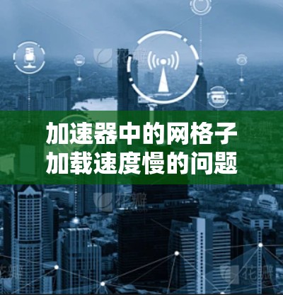 加速器中的网格子加载速度慢的问题可能源于多个因素,以下是一些常见问题及解决方法 加速器中的网格子加载速度慢的问题可能源于多个因素,以下是一些常见问题及解决方法